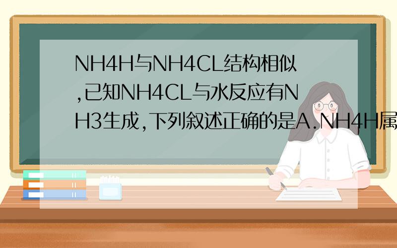 NH4H与NH4CL结构相似,已知NH4CL与水反应有NH3生成,下列叙述正确的是A.NH4H属于共价化合物B.NH4H的化学式为NH5,氮元素的化合价为-5价C.NH4H与水反应后形成的溶液显酸性D.NH4H与水反应有两种气体产生