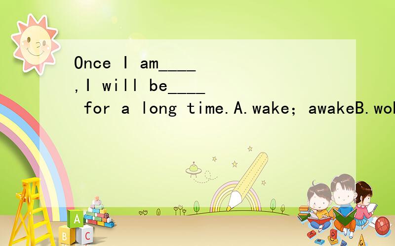 Once I am____ ,I will be____ for a long time.A.wake；awakeB.woken；awakeC.awake；wakeD.awake；woken根据句意及首字母提示补全单词The play was a ____【巨大的】successOf the seven brothers only four____【剩下】