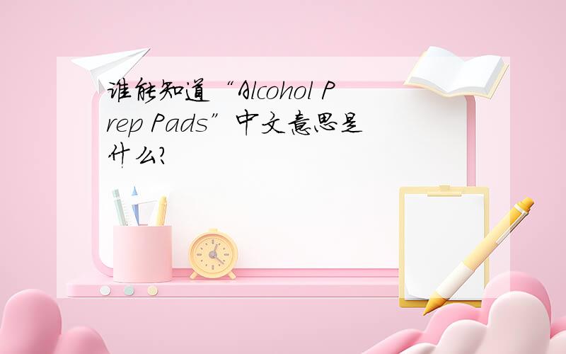 谁能知道“Alcohol Prep Pads”中文意思是什么?