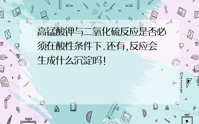 高锰酸钾与二氧化硫反应是否必须在酸性条件下.还有,反应会生成什么沉淀吗!