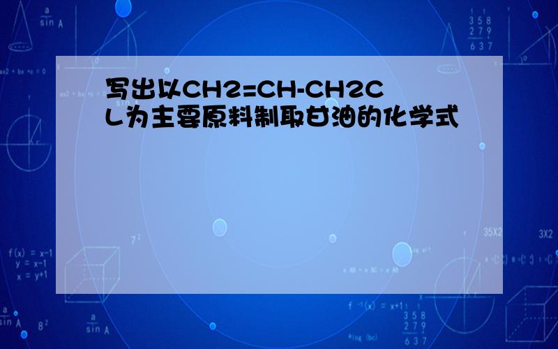 写出以CH2=CH-CH2CL为主要原料制取甘油的化学式