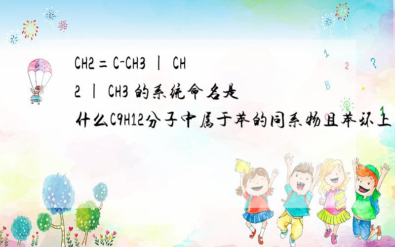 CH2=C-CH3 | CH2 | CH3 的系统命名是什么C9H12分子中属于苯的同系物且苯环上的一氯代物只有一种的结构简式