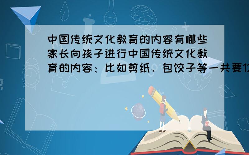 中国传统文化教育的内容有哪些家长向孩子进行中国传统文化教育的内容：比如剪纸、包饺子等一共要12个,