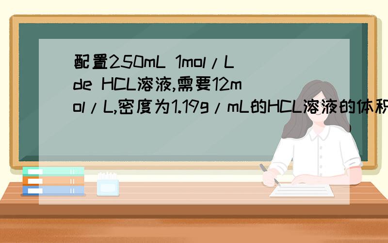 配置250mL 1mol/Lde HCL溶液,需要12mol/L,密度为1.19g/mL的HCL溶液的体积是?