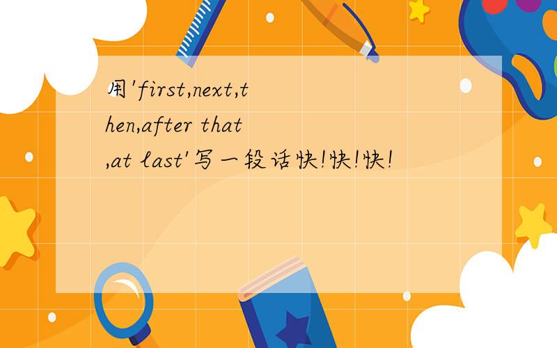 用'first,next,then,after that,at last'写一段话快!快!快!