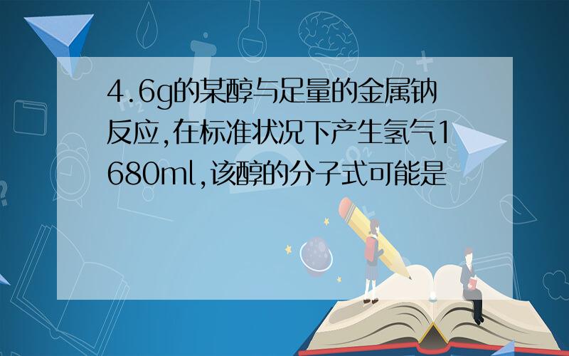 4.6g的某醇与足量的金属钠反应,在标准状况下产生氢气1680ml,该醇的分子式可能是