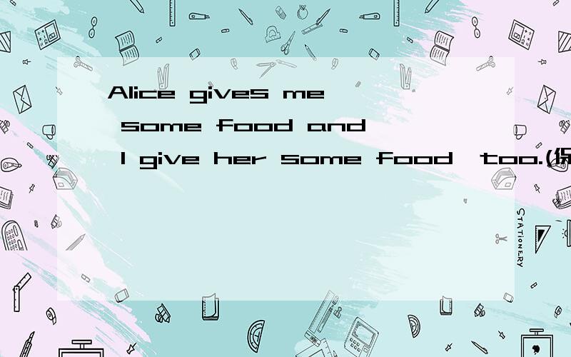 Alice gives me some food and I give her some food,too.(保持原意) Alice and I ________ _______food.