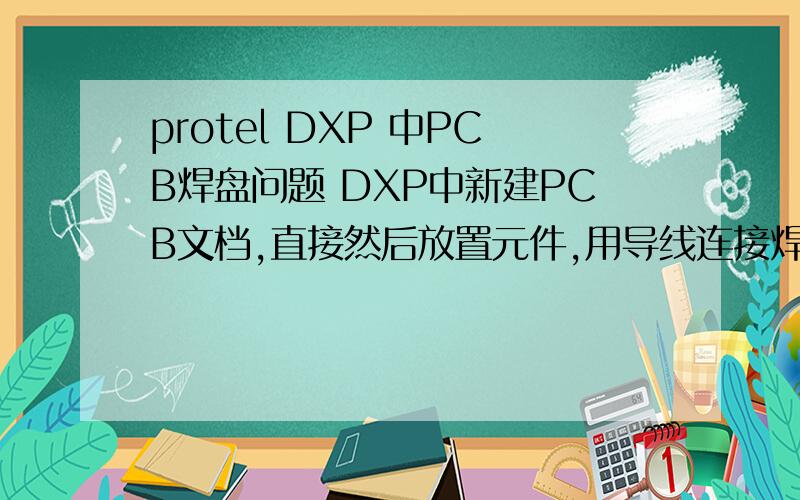 protel DXP 中PCB焊盘问题 DXP中新建PCB文档,直接然后放置元件,用导线连接焊盘,焊盘变绿色 （如图）就算我改变焊盘大小 任然是绿色 请问这是为什么