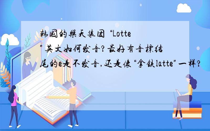 韩国的乐天集团 “Lotte”英文如何发音?最好有音标结尾的e是不发音,还是像“拿铁latte”一样?