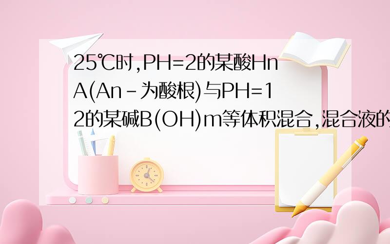 25℃时,PH=2的某酸HnA(An-为酸根)与PH=12的某碱B(OH)m等体积混合,混合液的PH=5水解方程式