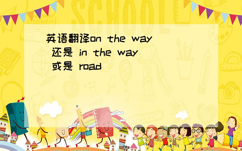 英语翻译on the way 还是 in the way 或是 road