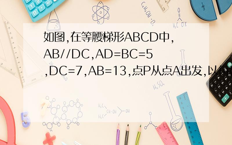 如图,在等腰梯形ABCD中,AB//DC,AD=BC=5,DC=7,AB=13,点P从点A出发,以每秒2个单位的在等腰梯形ABCD中,AB∥DC,AD=BC=5,DC=7,AB=13,点P从点A出发,以每秒2个单位的速度沿AD→DC向终点C运动,同时点Q从点B出发,以每