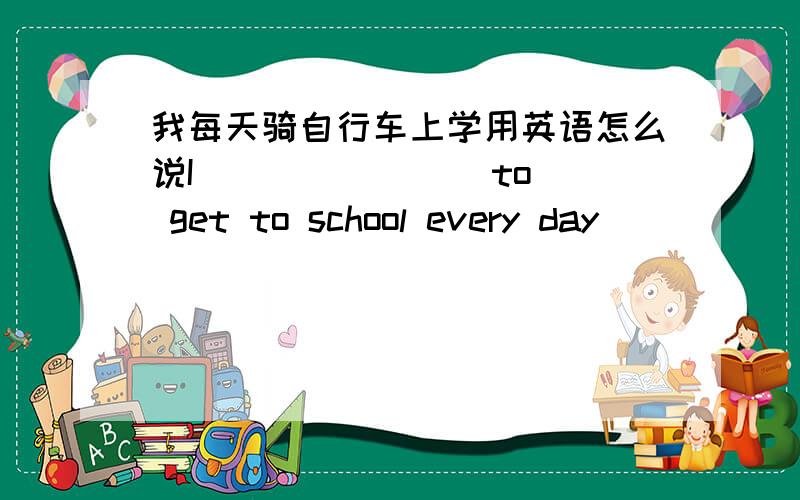 我每天骑自行车上学用英语怎么说I( )( )( ) to get to school every day