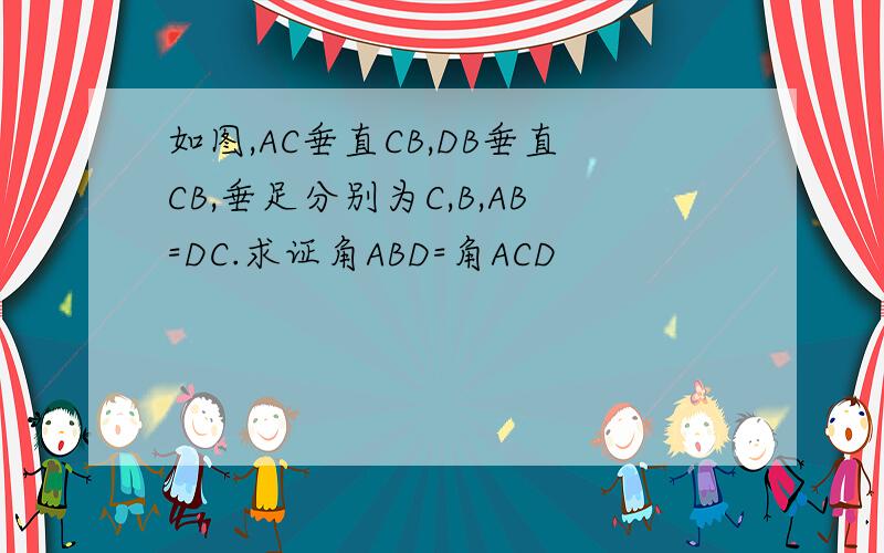 如图,AC垂直CB,DB垂直CB,垂足分别为C,B,AB=DC.求证角ABD=角ACD