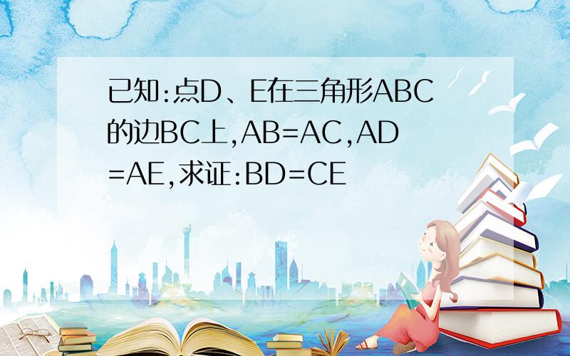 已知:点D、E在三角形ABC的边BC上,AB=AC,AD=AE,求证:BD=CE
