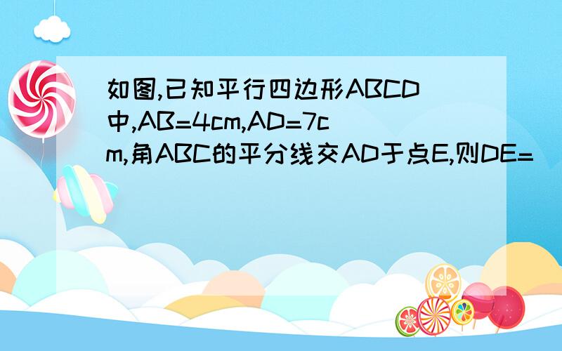 如图,已知平行四边形ABCD中,AB=4cm,AD=7cm,角ABC的平分线交AD于点E,则DE=＿＿cm.