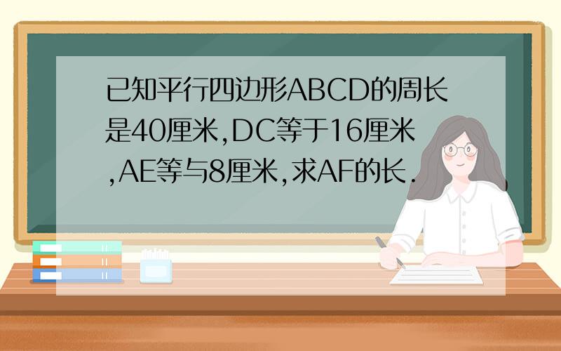 已知平行四边形ABCD的周长是40厘米,DC等于16厘米,AE等与8厘米,求AF的长.