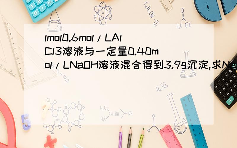 lmol0.6mol/LAlCl3溶液与一定量0.40mol/LNaOH溶液混合得到3.9g沉淀,求NaOH溶液的体积