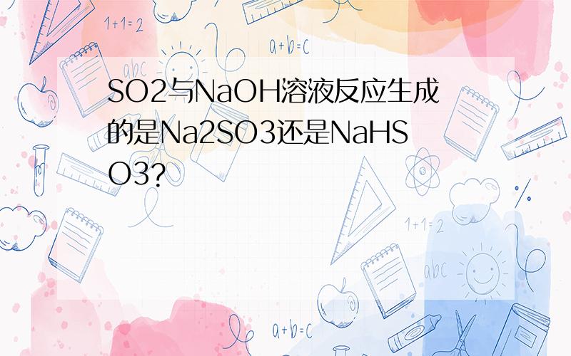 SO2与NaOH溶液反应生成的是Na2SO3还是NaHSO3?