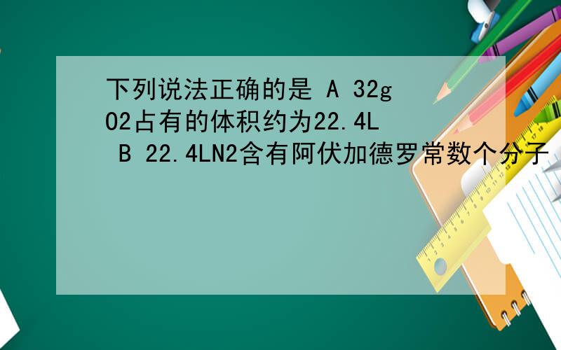 下列说法正确的是 A 32gO2占有的体积约为22.4L B 22.4LN2含有阿伏加德罗常数个分子 C 在标准状况下,下列说法正确的是A 32gO2占有的体积约为22.4LB 22.4LN2含有阿伏加德罗常数个分子C 在标准状况下,2