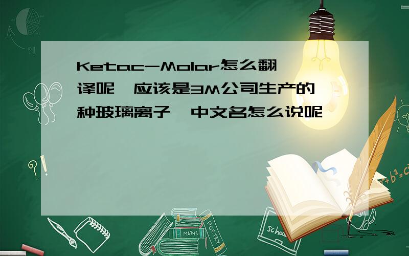 Ketac-Molar怎么翻译呢,应该是3M公司生产的一种玻璃离子,中文名怎么说呢
