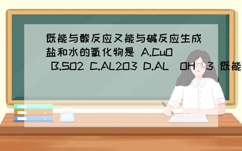 既能与酸反应又能与碱反应生成盐和水的氧化物是 A.CuO B.SO2 C.AL2O3 D.AL(OH)3 既能与酸反应又能与碱反应生成盐和水的氧化物是 A.CuO B.SO2 C.AL2O3 D.AL(OH)3