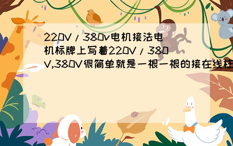 220V/380v电机接法电机标牌上写着220V/380V,380V很简单就是一根一根的接在线柱上就可了,但是220V要怎么接啊?