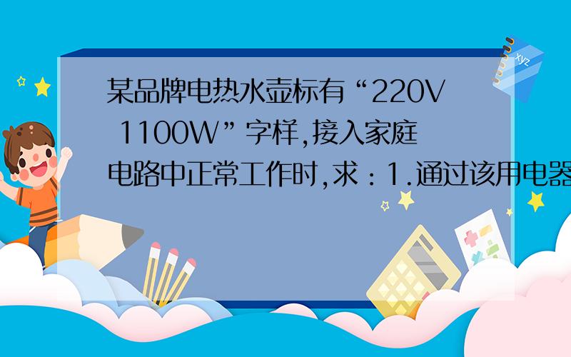某品牌电热水壶标有“220V 1100W”字样,接入家庭电路中正常工作时,求：1.通过该用电器的电流多大?2.该