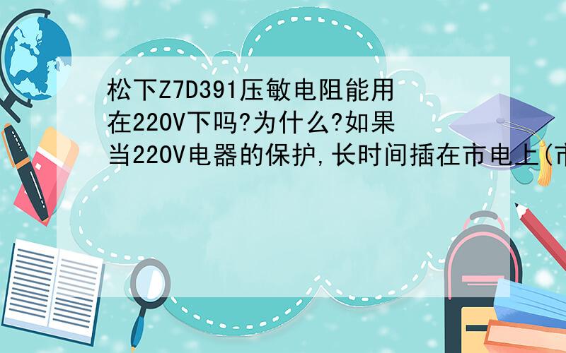 松下Z7D391压敏电阻能用在220V下吗?为什么?如果当220V电器的保护,长时间插在市电上(市电长期稳定在230V以下),它会烧毁吗?