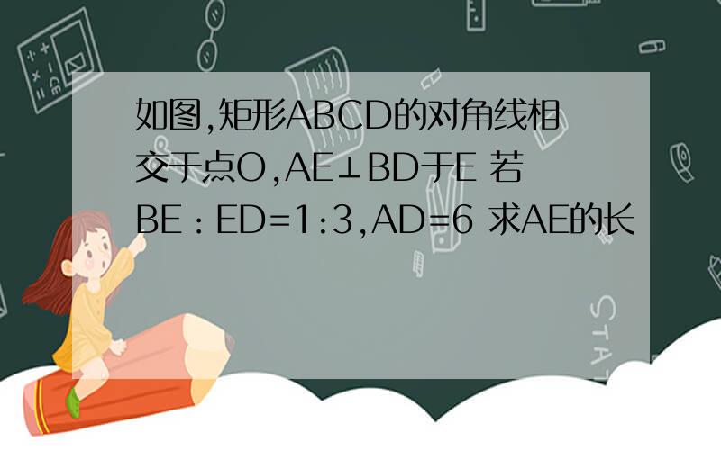 如图,矩形ABCD的对角线相交于点O,AE⊥BD于E 若BE：ED=1:3,AD=6 求AE的长