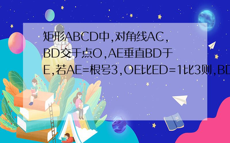 矩形ABCD中,对角线AC,BD交于点O,AE垂直BD于E,若AE=根号3,OE比ED=1比3则,BD=