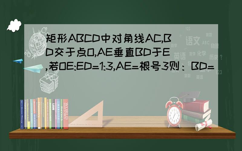 矩形ABCD中对角线AC,BD交于点O,AE垂直BD于E,若OE:ED=1:3,AE=根号3则：BD=