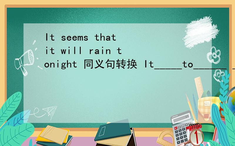 It seems that it will rain tonight 同义句转换 It_____to______ _______ to_______tonight呃、急哇.