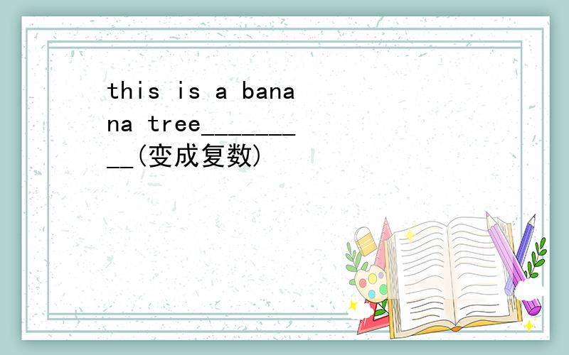 this is a banana tree_________(变成复数)