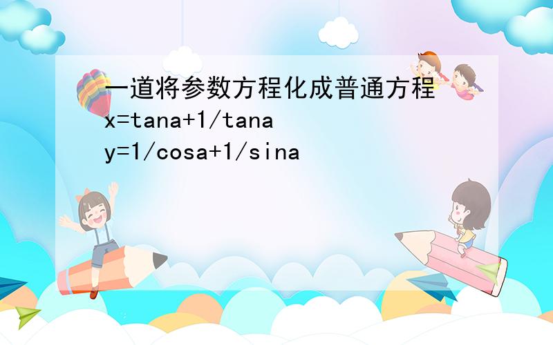 一道将参数方程化成普通方程 x=tana+1/tana y=1/cosa+1/sina