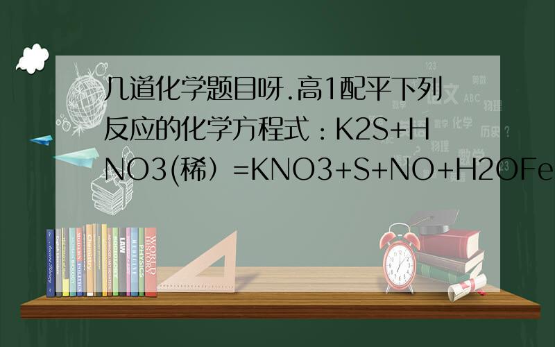 几道化学题目呀.高1配平下列反应的化学方程式：K2S+HNO3(稀）=KNO3+S+NO+H2OFe(OH)2+NaNO3=FE2O3+NaOH+NH3+H2OK2Cr2O7+HCL=KCL+CrCl3+Cl2+H2O写出下列物质依次变化的化学方程式N2→NH3NH3→NH3·H2ONH3·H2O→NH3NH3→NH4Cl