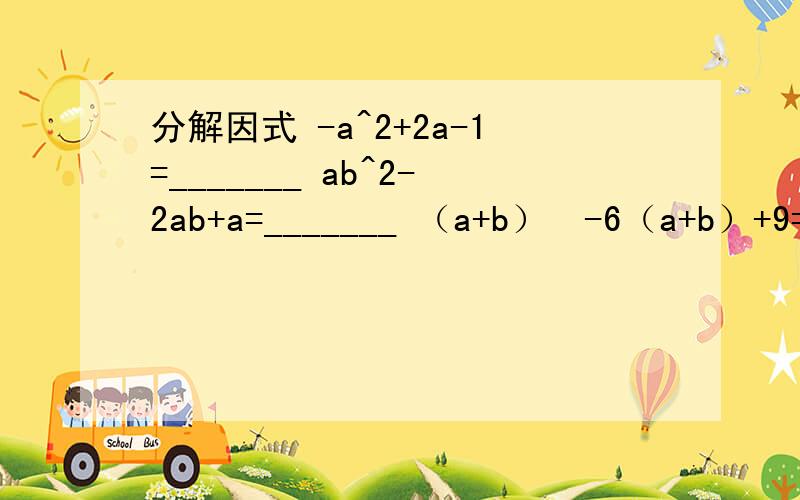 分解因式 -a^2+2a-1=_______ ab^2-2ab+a=_______ （a+b）²-6（a+b）+9=_____若m^2+km+4是完全平方式,则k=___________