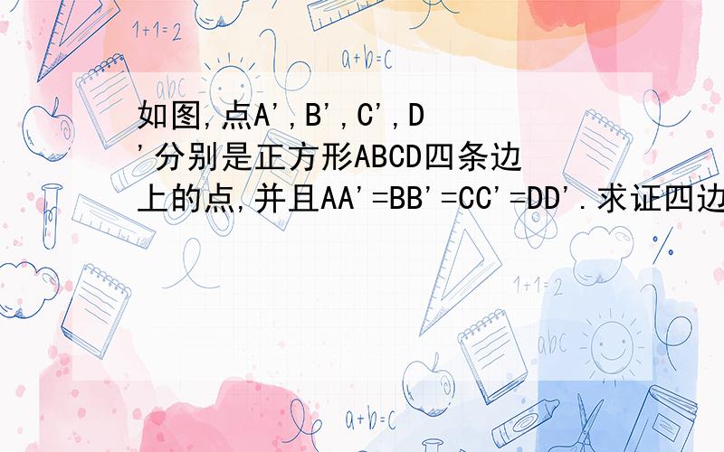 如图,点A',B',C',D'分别是正方形ABCD四条边上的点,并且AA'=BB'=CC'=DD'.求证四边形A'B'C'D'是正方形