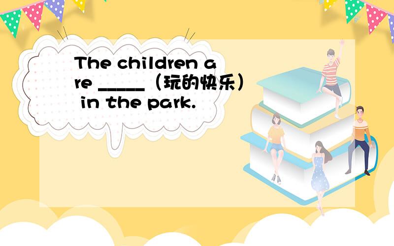 The children are _____（玩的快乐） in the park.