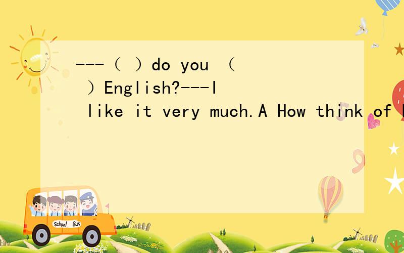 ---（ ）do you （ ）English?---I like it very much.A How think of B What like C How like about D What think of应该选哪个啊?
