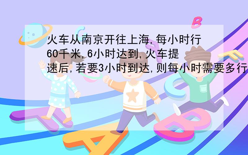 火车从南京开往上海,每小时行60千米,6小时达到,火车提速后,若要3小时到达,则每小时需要多行多少千米?要列式