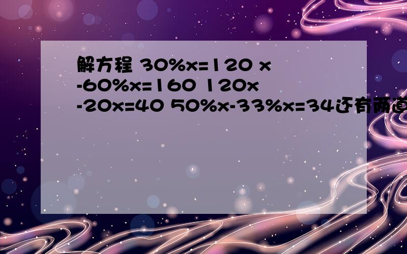 解方程 30%x=120 x-60%x=160 120x-20x=40 50%x-33%x=34还有两道题；x+130%x=460 x+1/5x=240注意;1/5是五分之一，