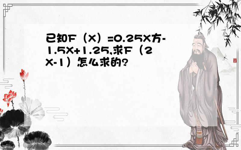 已知F（X）=0.25X方-1.5X+1.25,求F（2X-1）怎么求的?