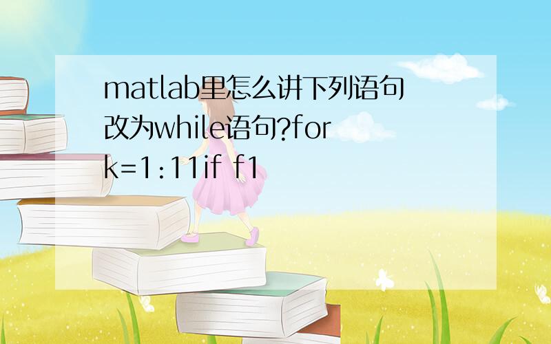 matlab里怎么讲下列语句改为while语句?for k=1:11if f1