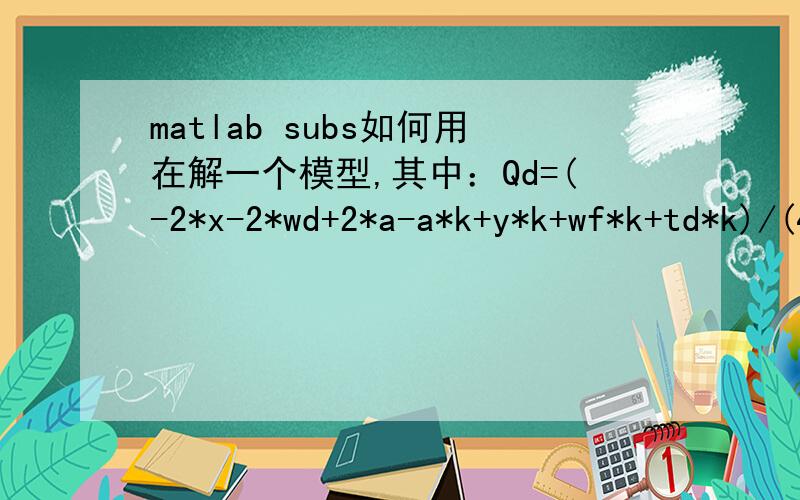 matlab subs如何用在解一个模型,其中：Qd=(-2*x-2*wd+2*a-a*k+y*k+wf*k+td*k)/(4*b-2*b*k^2)现在求出来x = 1/2*(48*a+32*k+16*wd-16*cdu-4*wf*k-4*td*k-12*a*k-10*a*k^2+td*k^3-8*k^3+4*k^2*cdu-4*k*cfu+cfu*k^3+3*a*k^3-6*wd*k^2+wf*k^3)/(5*k^2-16)y