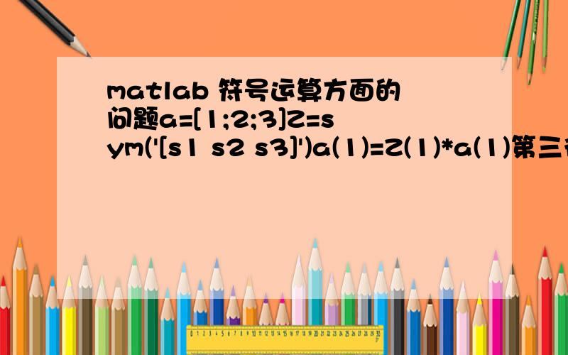 matlab 符号运算方面的问题a=[1;2;3]Z=sym('[s1 s2 s3]')a(1)=Z(1)*a(1)第三行为什么的不出来,我想让a(1）=s1 ;a(2)=s2*2 ;a(3)=s3*3.该怎么办?