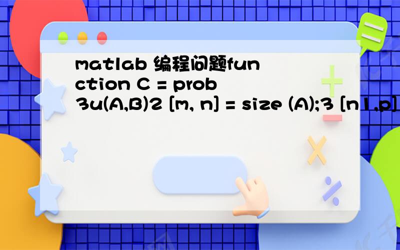 matlab 编程问题function C = prob3u(A,B)2 [m, n] = size (A);3 [n1,p] = size (B);4 if n~=n1,5 error ( ’wrong sizes of A and B!’ );6 end7 C = zeros (m,p);8 for i = 1:m,9 for j = i:p,10 for k = i:j,11 C(i,j) = C(i,j) + A(i,k) * B(k,j);12 end13 en