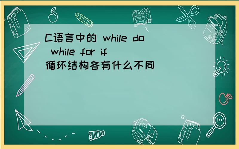 C语言中的 while do while for if 循环结构各有什么不同