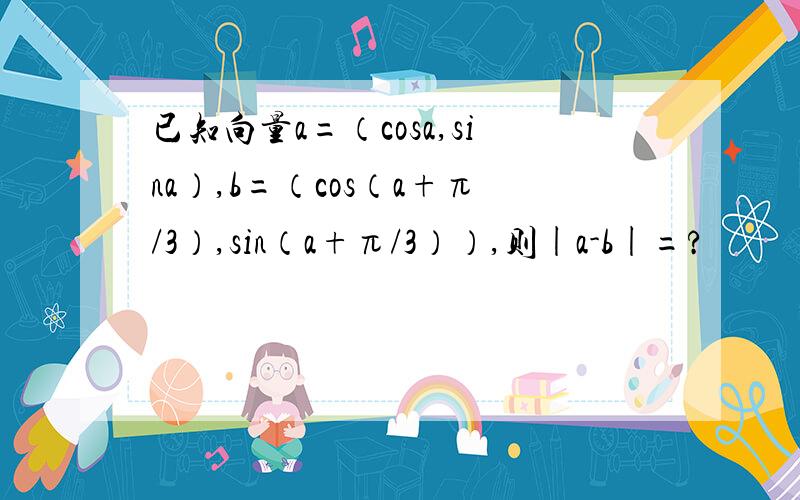 已知向量a=（cosa,sina）,b=（cos（a+π/3）,sin（a+π/3））,则|a-b|=?