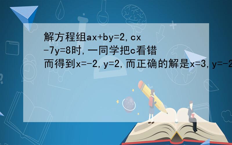 解方程组ax+by=2,cx-7y=8时,一同学把c看错而得到x=-2,y=2,而正确的解是x=3,y=-2,求a,b.c的值